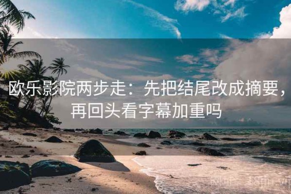 欧乐影院两步走：先把结尾改成摘要，再回头看字幕加重吗