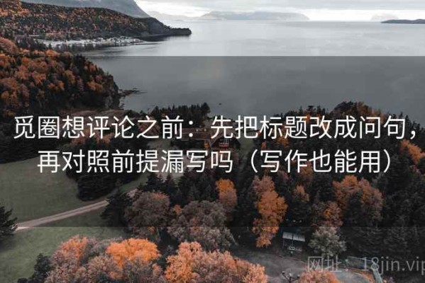 觅圈想评论之前：先把标题改成问句，再对照前提漏写吗（写作也能用）