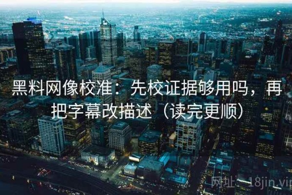 黑料网像校准：先校证据够用吗，再把字幕改描述（读完更顺）