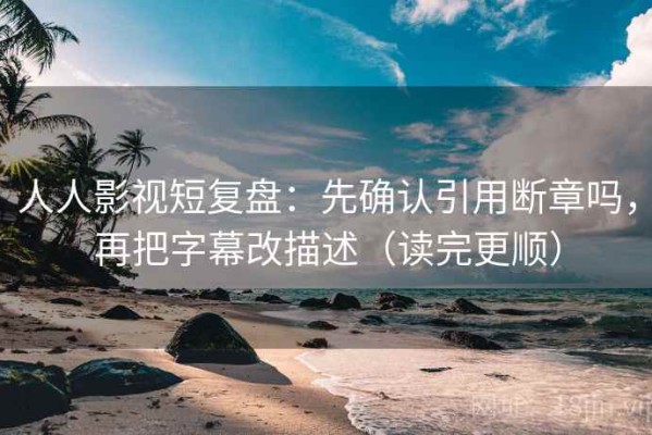 人人影视短复盘：先确认引用断章吗，再把字幕改描述（读完更顺）