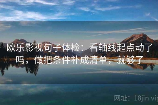 欧乐影视句子体检：看轴线起点动了吗，做把条件补成清单，就够了