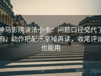神马影院读法小卡：问题口径交代了吗，动作把配乐拿掉再读，收尾评论也能用