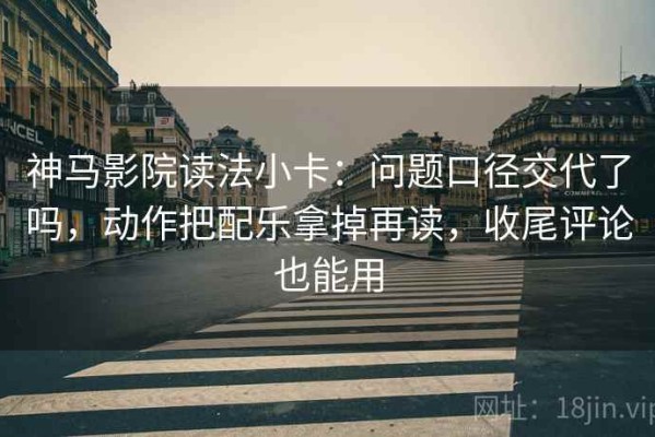 神马影院读法小卡：问题口径交代了吗，动作把配乐拿掉再读，收尾评论也能用