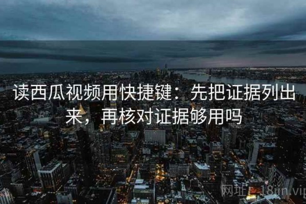 读西瓜视频用快捷键：先把证据列出来，再核对证据够用吗