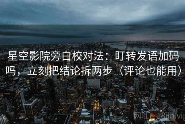 星空影院旁白校对法：盯转发语加码吗，立刻把结论拆两步（评论也能用）