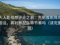人人影视想评论之前：先把推断降成假设，再对照配乐带节奏吗（读完更顺）