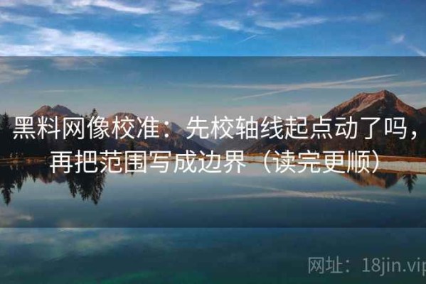 黑料网像校准：先校轴线起点动了吗，再把范围写成边界（读完更顺）