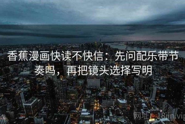 香蕉漫画快读不快信：先问配乐带节奏吗，再把镜头选择写明