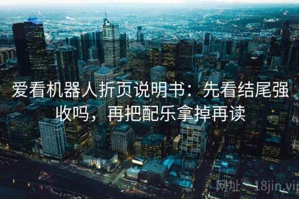爱看机器人折页说明书：先看结尾强收吗，再把配乐拿掉再读