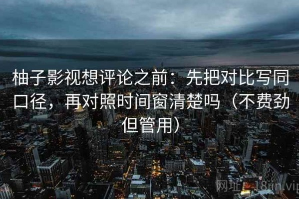 柚子影视想评论之前：先把对比写同口径，再对照时间窗清楚吗（不费劲但管用）