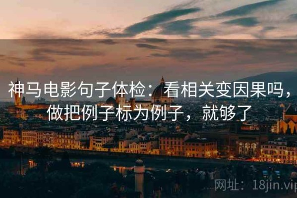 神马电影句子体检：看相关变因果吗，做把例子标为例子，就够了