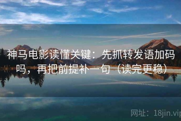 神马电影读懂关键：先抓转发语加码吗，再把前提补一句（读完更稳）