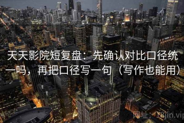 天天影院短复盘：先确认对比口径统一吗，再把口径写一句（写作也能用）