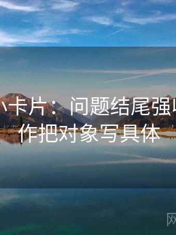 黑料网小卡片：问题结尾强收吗，动作把对象写具体