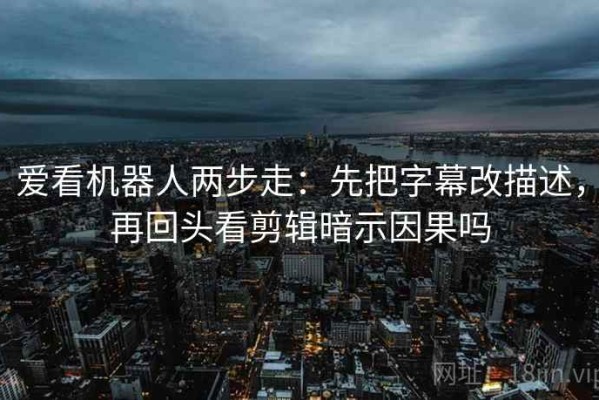 爱看机器人两步走：先把字幕改描述，再回头看剪辑暗示因果吗