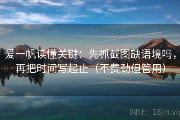 爱一帆读懂关键：先抓截图缺语境吗，再把时间写起止（不费劲但管用）