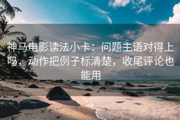 神马电影读法小卡：问题主语对得上吗，动作把例子标清楚，收尾评论也能用