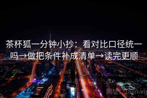 茶杯狐一分钟小抄：看对比口径统一吗→做把条件补成清单→读完更顺