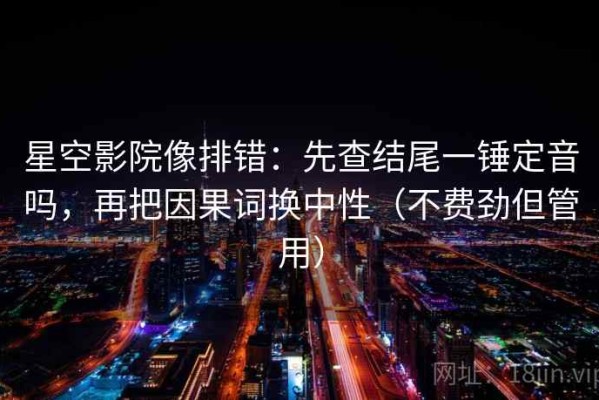 星空影院像排错：先查结尾一锤定音吗，再把因果词换中性（不费劲但管用）