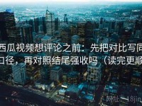 西瓜视频想评论之前：先把对比写同口径，再对照结尾强收吗（读完更顺）
