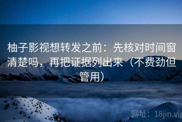 柚子影视想转发之前：先核对时间窗清楚吗，再把证据列出来（不费劲但管用）