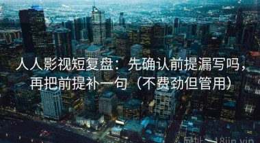 人人影视短复盘：先确认前提漏写吗，再把前提补一句（不费劲但管用）