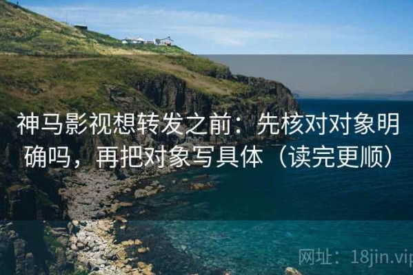 神马影视想转发之前：先核对对象明确吗，再把对象写具体（读完更顺）