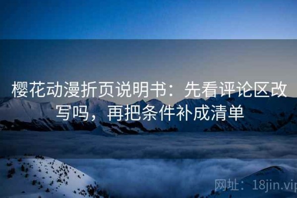 樱花动漫折页说明书：先看评论区改写吗，再把条件补成清单