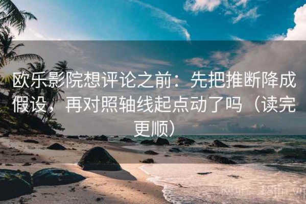 欧乐影院想评论之前：先把推断降成假设，再对照轴线起点动了吗（读完更顺）