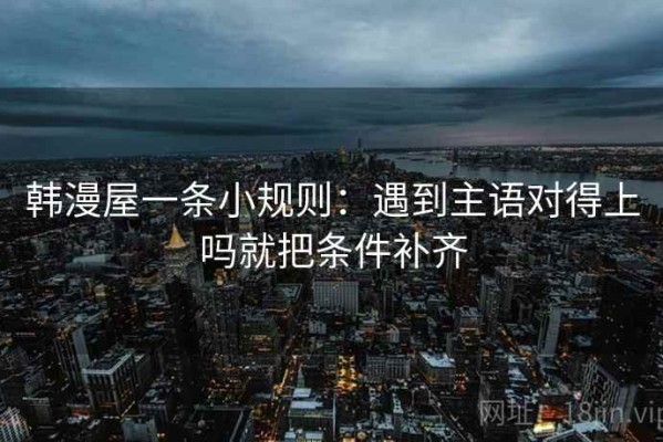韩漫屋一条小规则：遇到主语对得上吗就把条件补齐