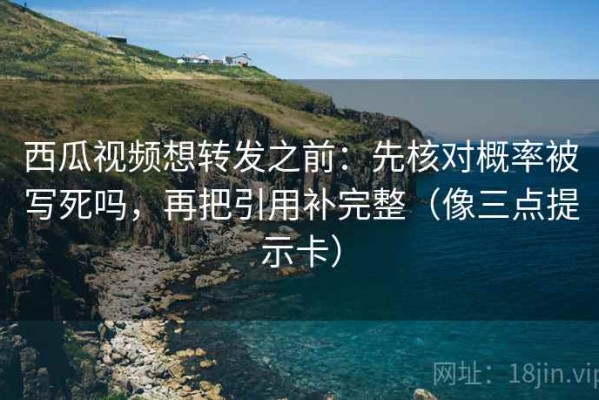 西瓜视频想转发之前：先核对概率被写死吗，再把引用补完整（像三点提示卡）