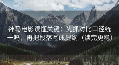 神马电影读懂关键：先抓对比口径统一吗，再把段落写成提纲（读完更稳）