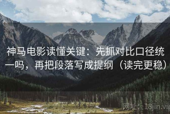 神马电影读懂关键：先抓对比口径统一吗，再把段落写成提纲（读完更稳）