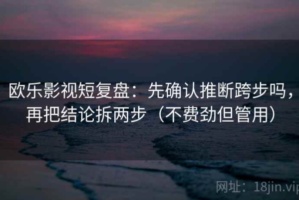 欧乐影视短复盘：先确认推断跨步吗，再把结论拆两步（不费劲但管用）