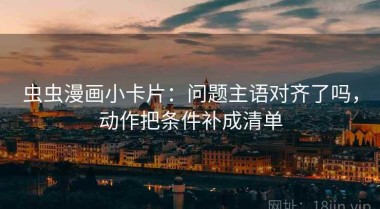 虫虫漫画小卡片：问题主语对齐了吗，动作把条件补成清单