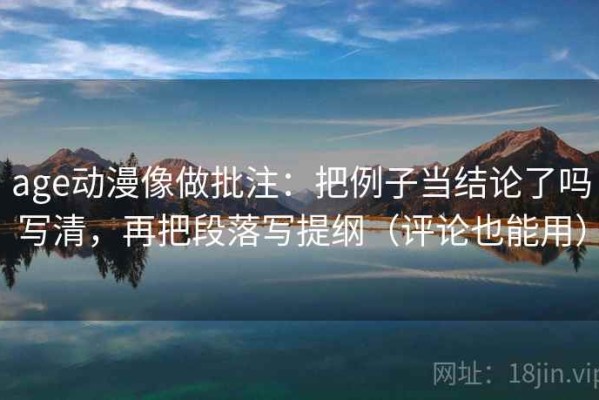 age动漫像做批注：把例子当结论了吗写清，再把段落写提纲（评论也能用）