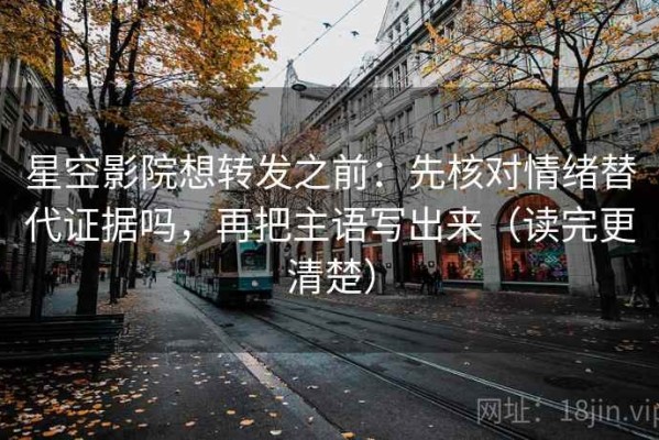 星空影院想转发之前：先核对情绪替代证据吗，再把主语写出来（读完更清楚）