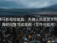 神马影视短复盘：先确认热度放大吗，再把段落写成提纲（写作也能用）