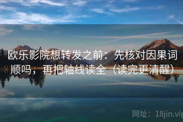 欧乐影院想转发之前：先核对因果词顺吗，再把轴线读全（读完更清醒）
