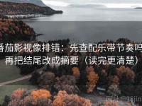 番茄影视像排错：先查配乐带节奏吗，再把结尾改成摘要（读完更清楚）