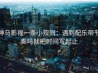 神马影视一条小规则：遇到配乐带节奏吗就把时间写起止