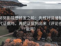 努努影院想转发之前：先核对情绪替代证据吗，再把证据列出来（评论也能用）