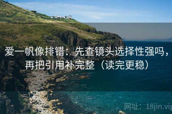 爱一帆像排错：先查镜头选择性强吗，再把引用补完整（读完更稳）