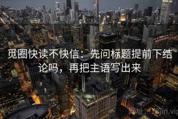 觅圈快读不快信：先问标题提前下结论吗，再把主语写出来