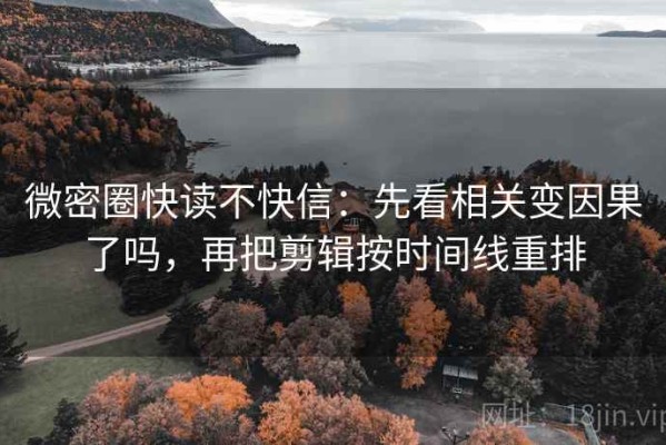 微密圈快读不快信：先看相关变因果了吗，再把剪辑按时间线重排