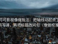 可可影视像做批注：把轴线动起点了吗写清，再把标题改问句（像做校准）