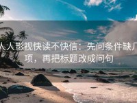 人人影视快读不快信：先问条件缺几项，再把标题改成问句