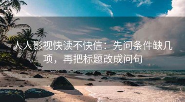 人人影视快读不快信：先问条件缺几项，再把标题改成问句