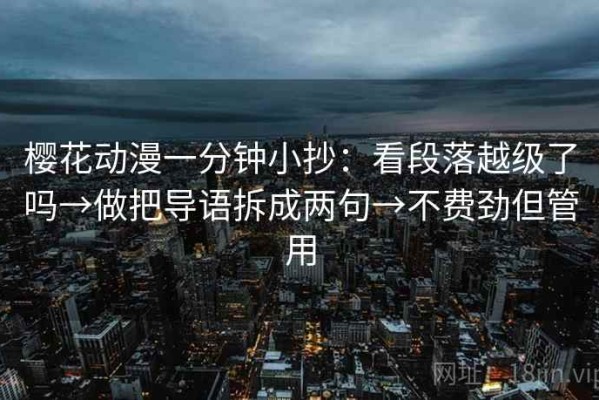 樱花动漫一分钟小抄：看段落越级了吗→做把导语拆成两句→不费劲但管用