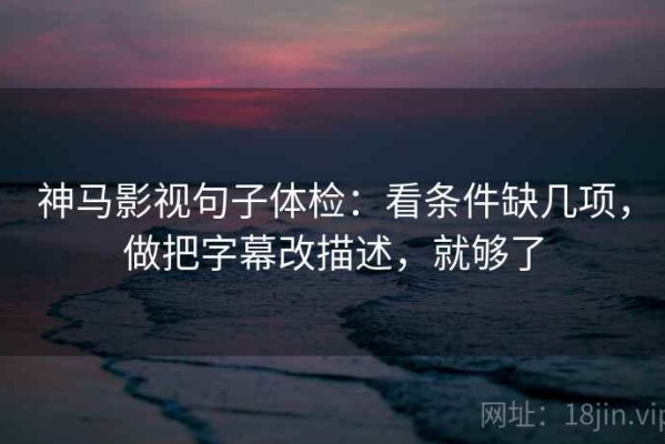 神马影视句子体检：看条件缺几项，做把字幕改描述，就够了